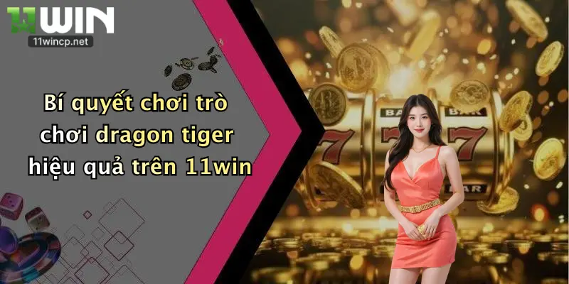 Bí quyết chơi trò chơi dragon tiger hiệu quả trên 11win