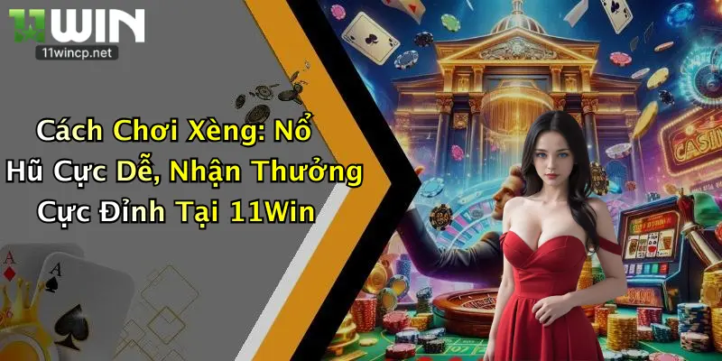Cách Chơi Xèng: Nổ Hũ Cực Dễ, Nhận Thưởng Cực Đỉnh Tại 11Win