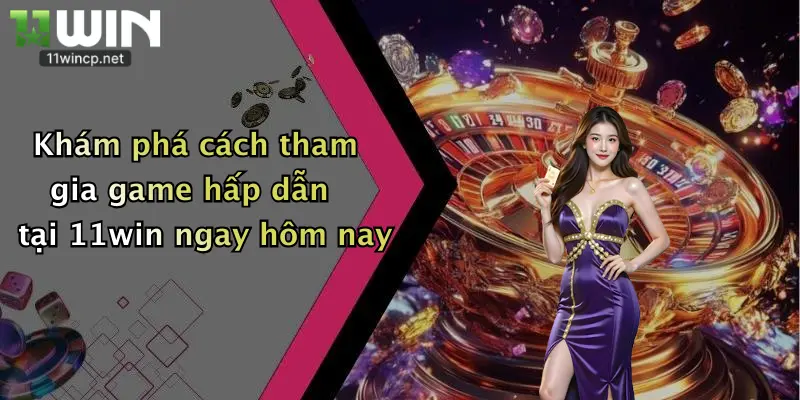 Khám phá cách tham gia game hấp dẫn tại 11win ngay hôm nay