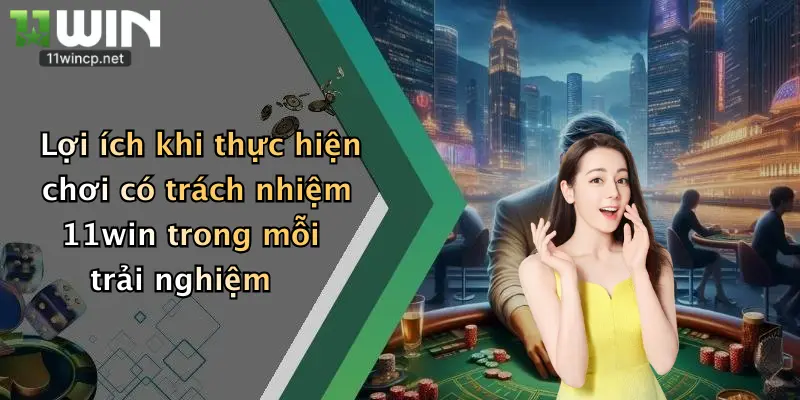 Lợi ích khi thực hiện chơi có trách nhiệm 11win trong mỗi trải nghiệm