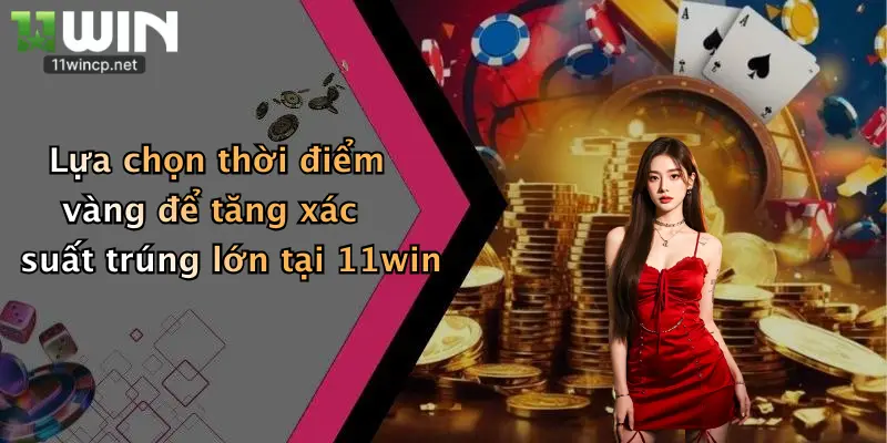Lựa chọn thời điểm vàng để tăng xác suất trúng lớn tại 11win