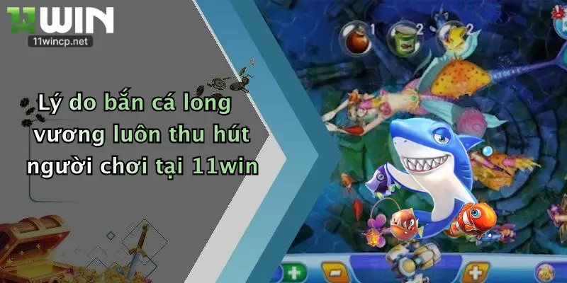 Lý do bắn cá long vương luôn thu hút người chơi tại 11win