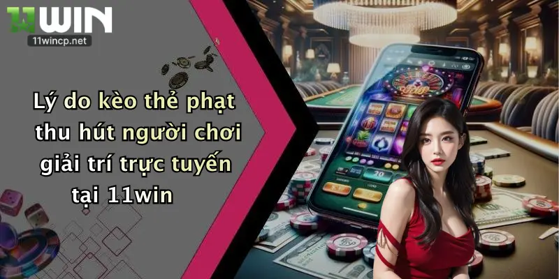 Lý do kèo thẻ phạt thu hút người chơi giải trí trực tuyến tại 11win