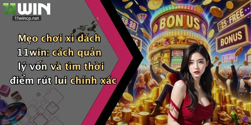 Mẹo chơi xì dách 11win: cách quản lý vốn và tìm thời điểm rút lui chính xác