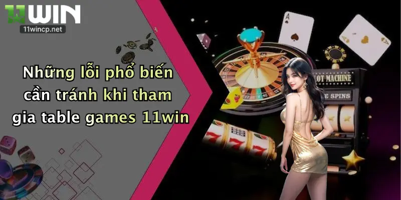Những lỗi phổ biến cần tránh khi tham gia table games 11win