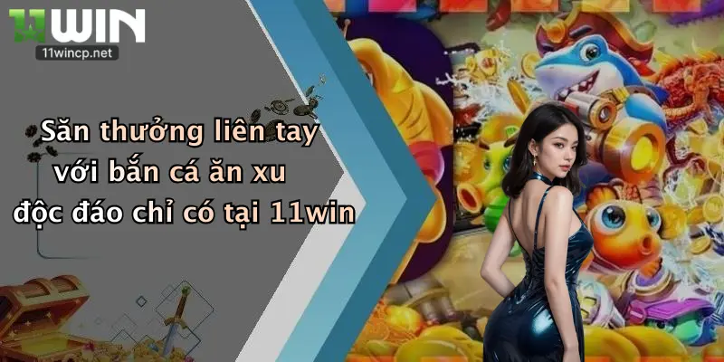 Săn thưởng liên tay với bắn cá ăn xu độc đáo chỉ có tại 11win