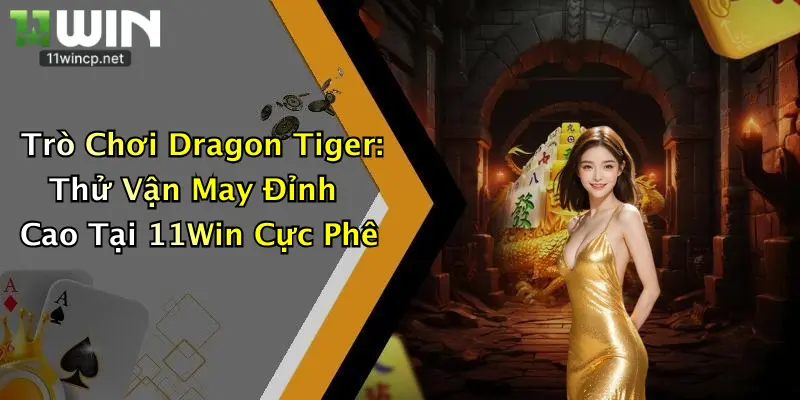Trò Chơi Dragon Tiger: Thử Vận May Đỉnh Cao Tại 11Win Cực Phê
